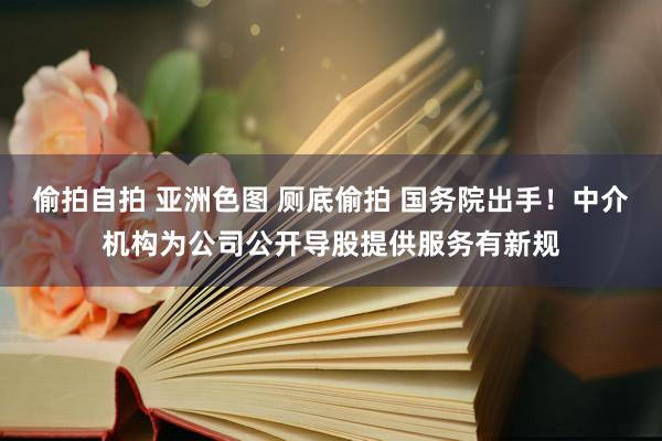 偷拍自拍 亚洲色图 厕底偷拍 国务院出手！中介机构为公司公开导股提供服务有新规