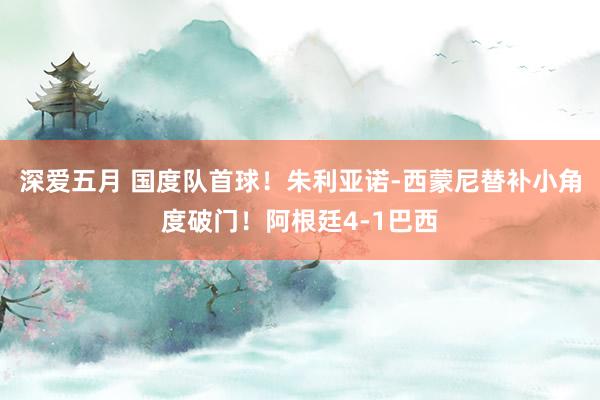 深爱五月 国度队首球！朱利亚诺-西蒙尼替补小角度破门！阿根廷4-1巴西