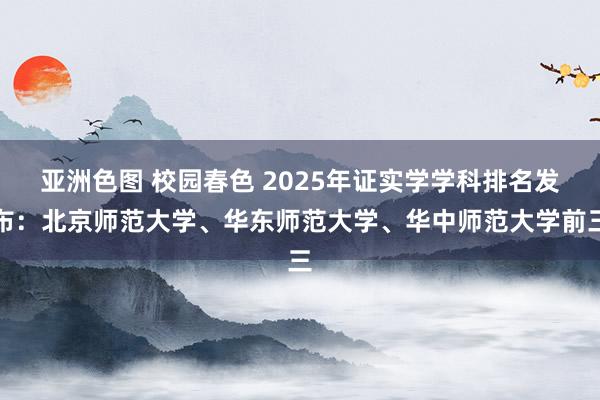 亚洲色图 校园春色 2025年证实学学科排名发布：北京师范大学、华东师范大学、华中师范大学前三