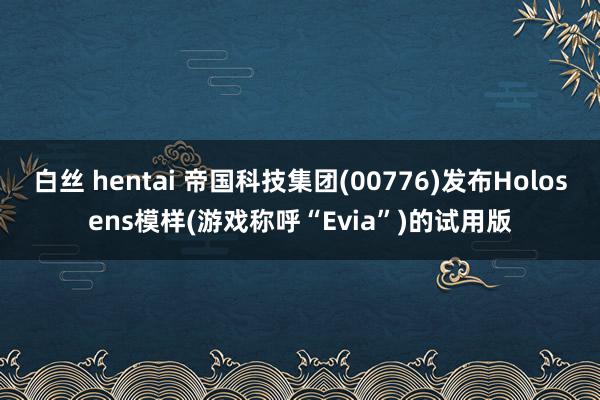 白丝 hentai 帝国科技集团(00776)发布Holosens模样(游戏称呼“Evia”)的试用版