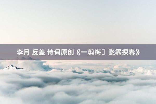 李月 反差 诗词原创《一剪梅・晓雾探春》