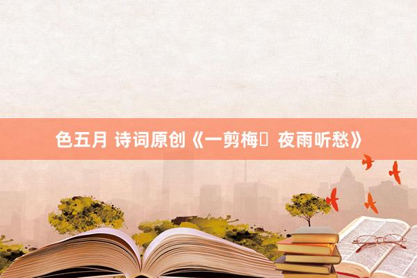 色五月 诗词原创《一剪梅・夜雨听愁》