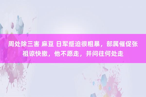 周处除三害 麻豆 日军蹙迫很粗暴，部属催促张祖谅快撤，他不愿走，并问往何处走