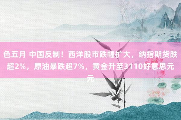 色五月 中国反制！西洋股市跌幅扩大，纳指期货跌超2%，原油暴跌超7%，黄金升至3110好意思元