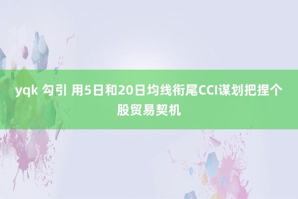 yqk 勾引 用5日和20日均线衔尾CCI谋划把捏个股贸易契机