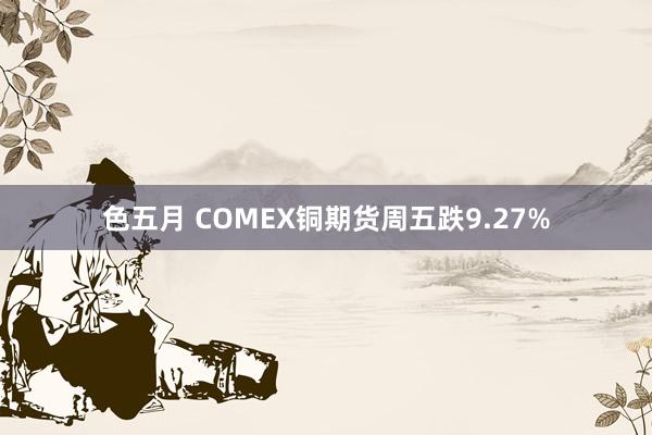 色五月 COMEX铜期货周五跌9.27%