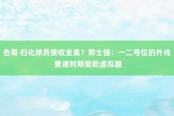 色哥 归化球员接收圭臬？郭士强：一二号位的外线 要道时期能贬虚拟题