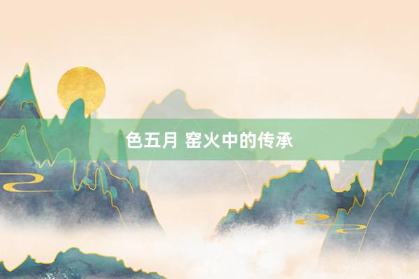 色五月 窑火中的传承