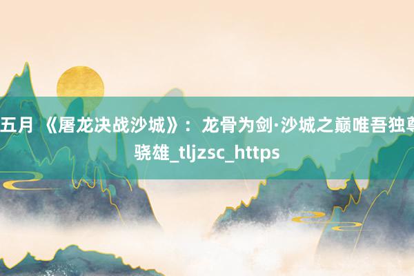 色五月 《屠龙决战沙城》：龙骨为剑·沙城之巅唯吾独尊_骁雄_tljzsc_https