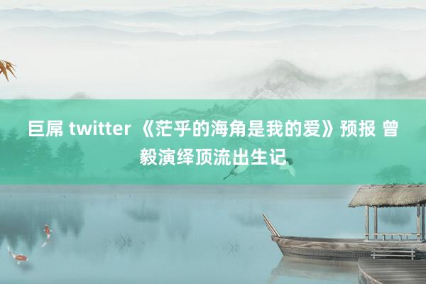 巨屌 twitter 《茫乎的海角是我的爱》预报 曾毅演绎顶流出生记