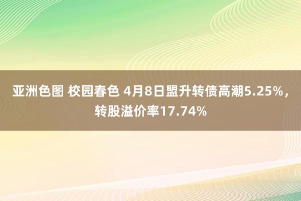 亚洲色图 校园春色 4月8日盟升转债高潮5.25%，转股溢价率17.74%