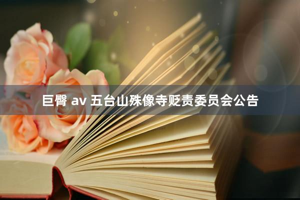 巨臀 av 五台山殊像寺贬责委员会公告