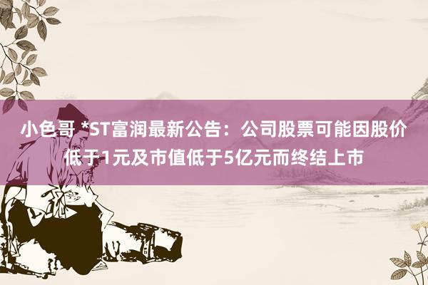 小色哥 *ST富润最新公告：公司股票可能因股价低于1元及市值低于5亿元而终结上市