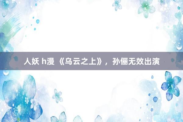 人妖 h漫 《乌云之上》，孙俪无效出演