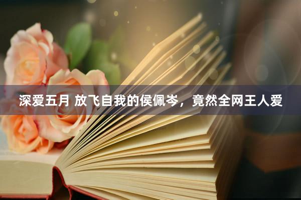 深爱五月 放飞自我的侯佩岑，竟然全网王人爱
