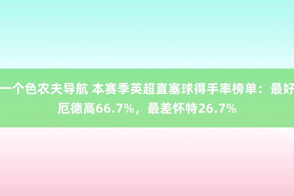 一个色农夫导航 本赛季英超直塞球得手率榜单：最好厄德高66.7%，最差怀特26.7%