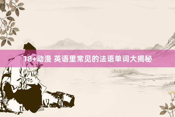 18+动漫 英语里常见的法语单词大揭秘