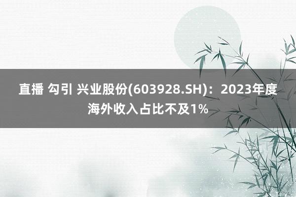 直播 勾引 兴业股份(603928.SH)：2023年度海外收入占比不及1%
