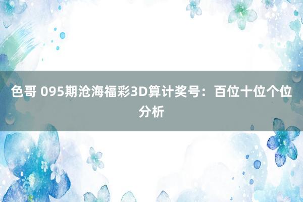 色哥 095期沧海福彩3D算计奖号：百位十位个位分析