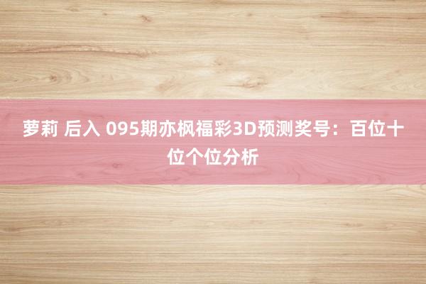 萝莉 后入 095期亦枫福彩3D预测奖号：百位十位个位分析