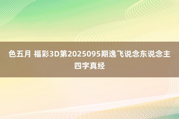 色五月 福彩3D第2025095期逸飞说念东说念主四字真经