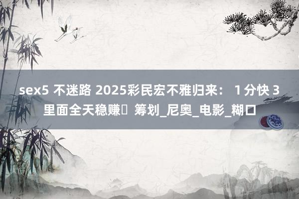 sex5 不迷路 2025彩民宏不雅归来：１分快３里面全天稳赚筹划_尼奥_电影_糊口