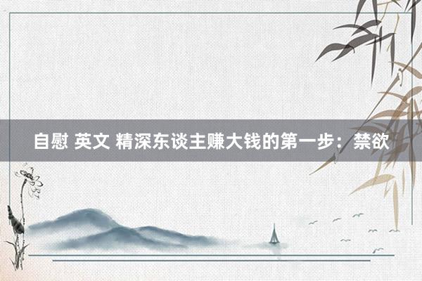 自慰 英文 精深东谈主赚大钱的第一步：禁欲