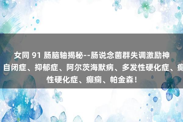 女同 91 肠脑轴揭秘--肠说念菌群失调激励神经系统疾病！自闭症、抑郁症、阿尔茨海默病、多发性硬化症、癫痫、帕金森！