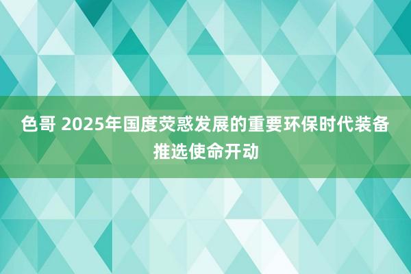 色哥 2025年国度荧惑发展的重要环保时代装备推选使命开动
