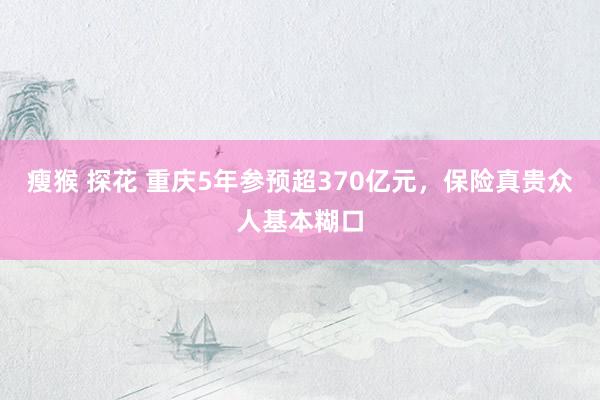 瘦猴 探花 重庆5年参预超370亿元，保险真贵众人基本糊口