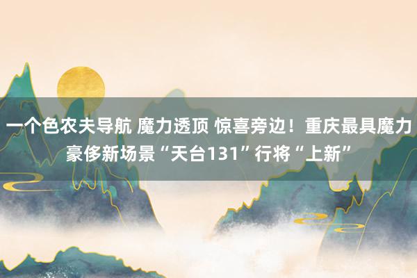 一个色农夫导航 魔力透顶 惊喜旁边！重庆最具魔力豪侈新场景“天台131”行将“上新”