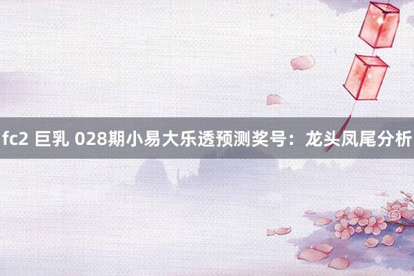 fc2 巨乳 028期小易大乐透预测奖号：龙头凤尾分析