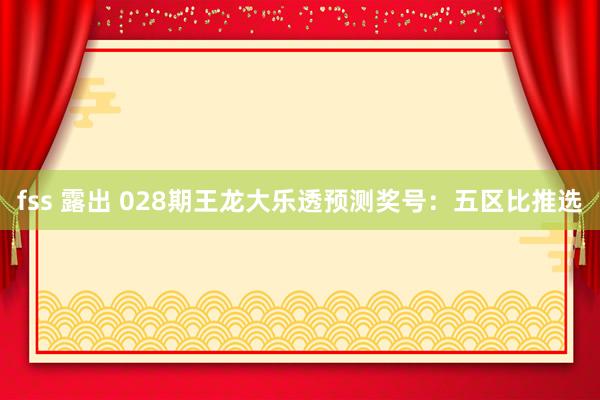 fss 露出 028期王龙大乐透预测奖号：五区比推选