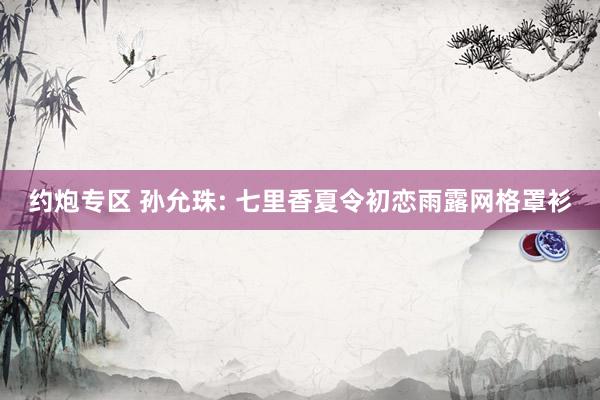 约炮专区 孙允珠: 七里香夏令初恋雨露网格罩衫
