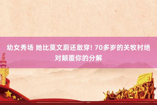 幼女秀场 她比莫文蔚还敢穿! 70多岁的关牧村绝对颠覆你的分解