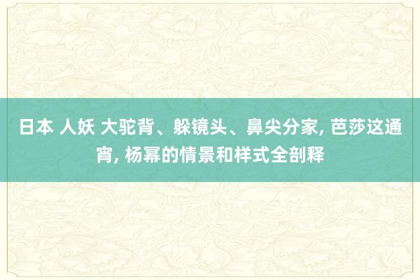 日本 人妖 大驼背、躲镜头、鼻尖分家， 芭莎这通宵， 杨幂的情景和样式全剖释
